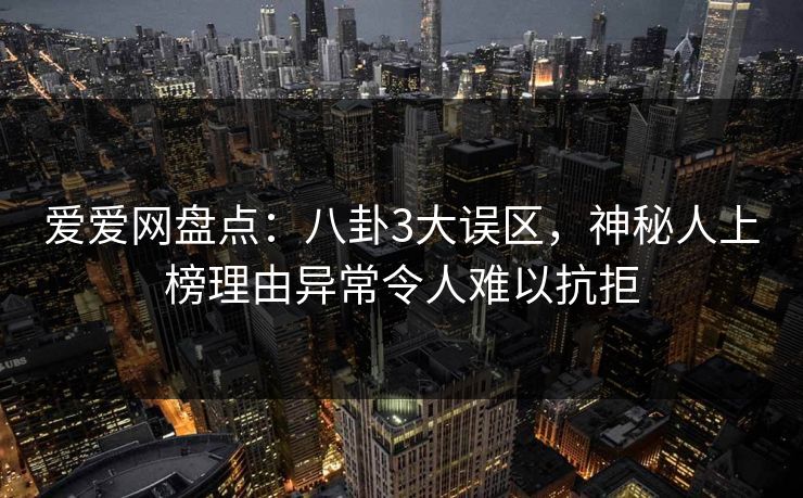 爱爱网盘点:八卦3大误区,神秘人上榜理由异常令人难以抗拒 爱爱网盘点:八卦3大误区,神秘人上榜理由异常令人难以抗拒