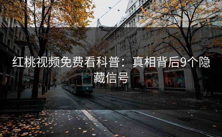 红桃视频免费看科普:真相背后9个隐藏信号