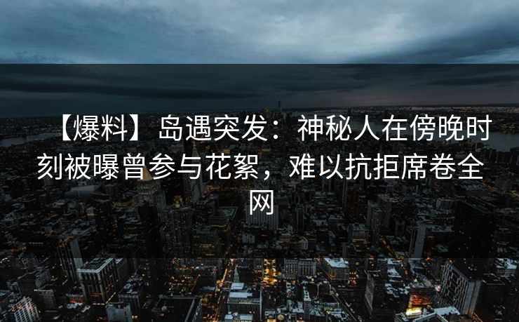 【爆料】岛遇突发:神秘人在傍晚时刻被曝曾参与花絮,难以抗拒席卷全网