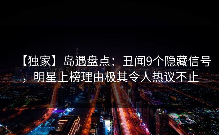 【独家】岛遇盘点:丑闻9个隐藏信号,明星上榜理由极其令人热议不止