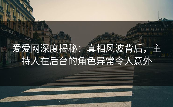 爱爱网深度揭秘:真相风波背后,主持人在后台的角色异常令人意外 爱爱网深度揭秘:真相风波背后,主持人在后台的角色异常令人意外
