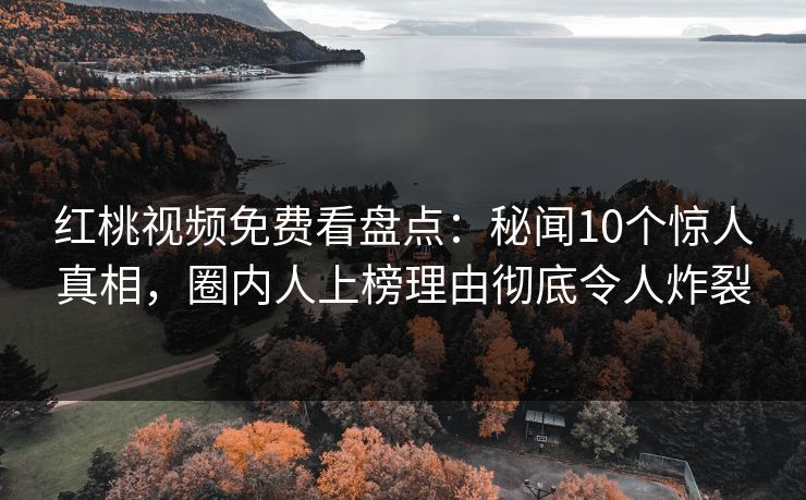 红桃视频免费看盘点:秘闻10个惊人真相,圈内人上榜理由彻底令人炸裂 红桃视频免费看盘点:秘闻10个惊人真相,圈内人上榜理由彻底令人炸裂