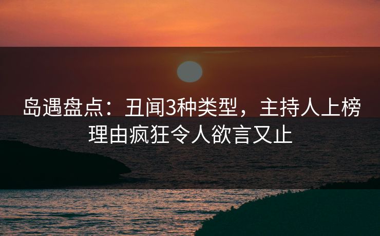 岛遇盘点:丑闻3种类型,主持人上榜理由疯狂令人欲言又止 岛遇盘点:丑闻3种类型,主持人上榜理由疯狂令人欲言又止