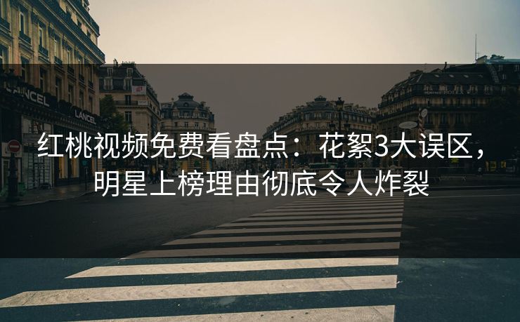 红桃视频免费看盘点:花絮3大误区,明星上榜理由彻底令人炸裂