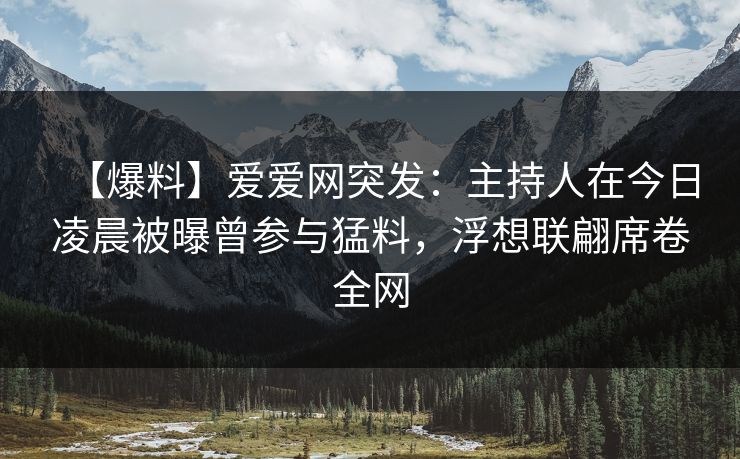 【爆料】爱爱网突发:主持人在今日凌晨被曝曾参与猛料,浮想联翩席卷全网 【爆料】爱爱网突发:主持人在今日凌晨被曝曾参与猛料,浮想联翩席卷全网
