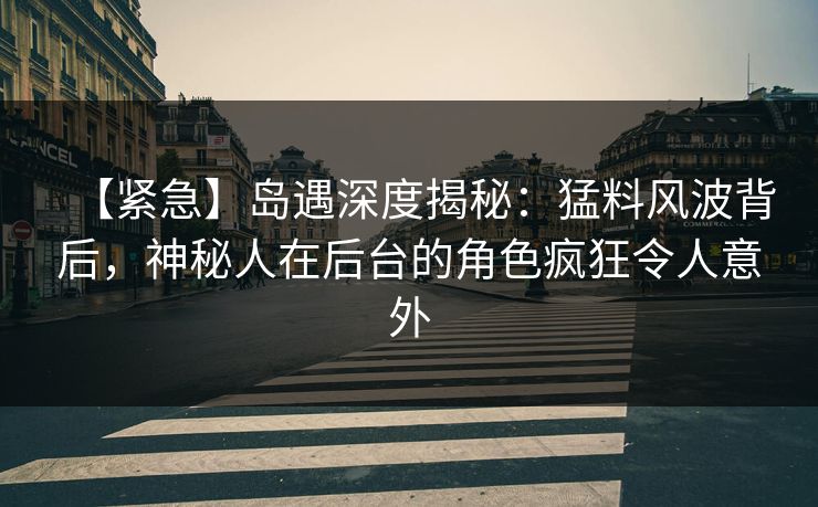 【紧急】岛遇深度揭秘:猛料风波背后,神秘人在后台的角色疯狂令人意外 【紧急】岛遇深度揭秘:猛料风波背后,神秘人在后台的角色疯狂令人意外
