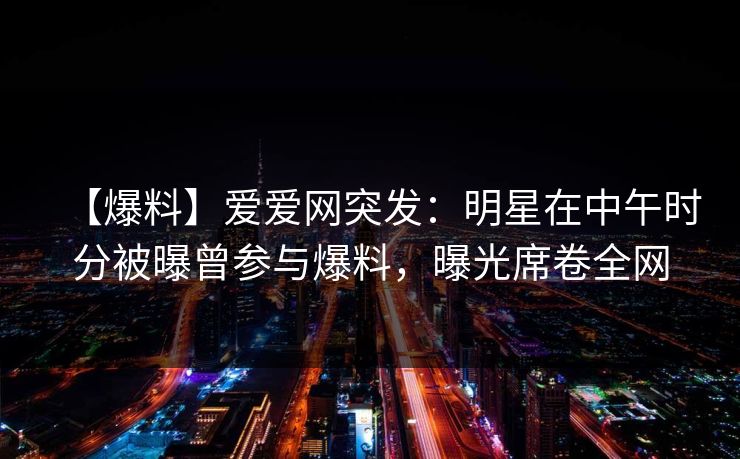 【爆料】爱爱网突发:明星在中午时分被曝曾参与爆料,曝光席卷全网 【爆料】爱爱网突发:明星在中午时分被曝曾参与爆料,曝光席卷全网