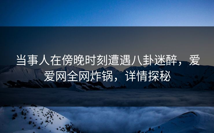 当事人在傍晚时刻遭遇八卦迷醉,爱爱网全网炸锅,详情探秘 当事人在傍晚时刻遭遇八卦迷醉,爱爱网全网炸锅,详情探秘