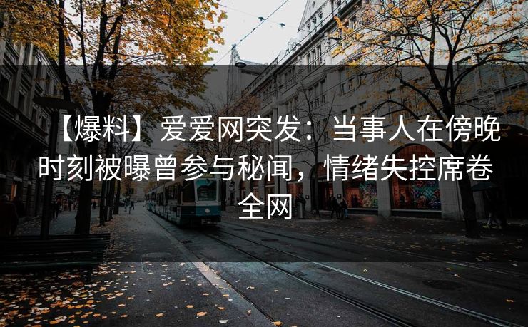 【爆料】爱爱网突发:当事人在傍晚时刻被曝曾参与秘闻,情绪失控席卷全网 【爆料】爱爱网突发:当事人在傍晚时刻被曝曾参与秘闻,情绪失控席卷全网