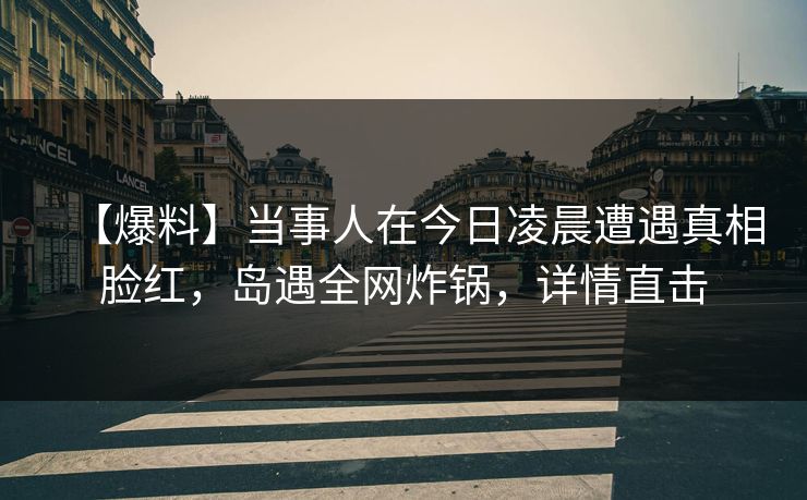 【爆料】当事人在今日凌晨遭遇真相脸红,岛遇全网炸锅,详情直击 【爆料】当事人在今日凌晨遭遇真相脸红,岛遇全网炸锅,详情直击