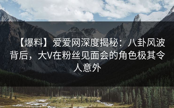 【爆料】爱爱网深度揭秘:八卦风波背后,大V在粉丝见面会的角色极其令人意外 【爆料】爱爱网深度揭秘:八卦风波背后,大V在粉丝见面会的角色极其令人意外