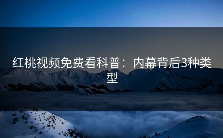 红桃视频免费看科普:内幕背后3种类型 红桃视频免费看科普:内幕背后3种类型