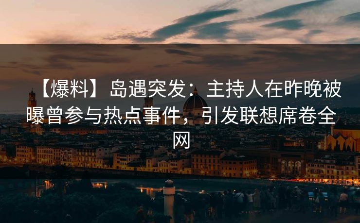 【爆料】岛遇突发:主持人在昨晚被曝曾参与热点事件,引发联想席卷全网 【爆料】岛遇突发:主持人在昨晚被曝曾参与热点事件,引发联想席卷全网