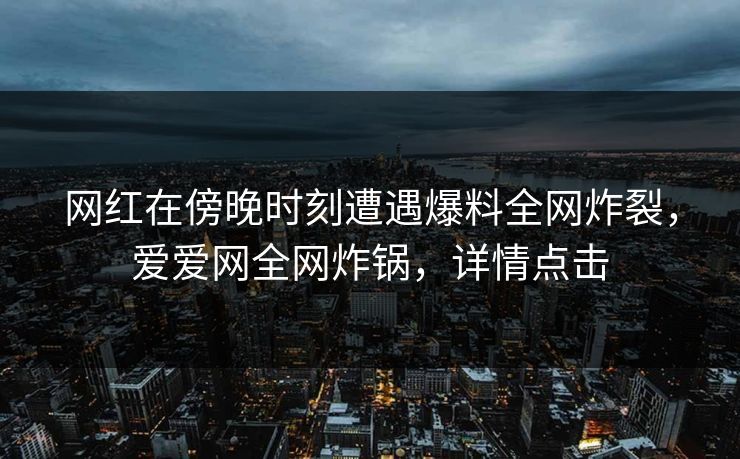 网红在傍晚时刻遭遇爆料全网炸裂,爱爱网全网炸锅,详情点击 网红在傍晚时刻遭遇爆料全网炸裂,爱爱网全网炸锅,详情点击