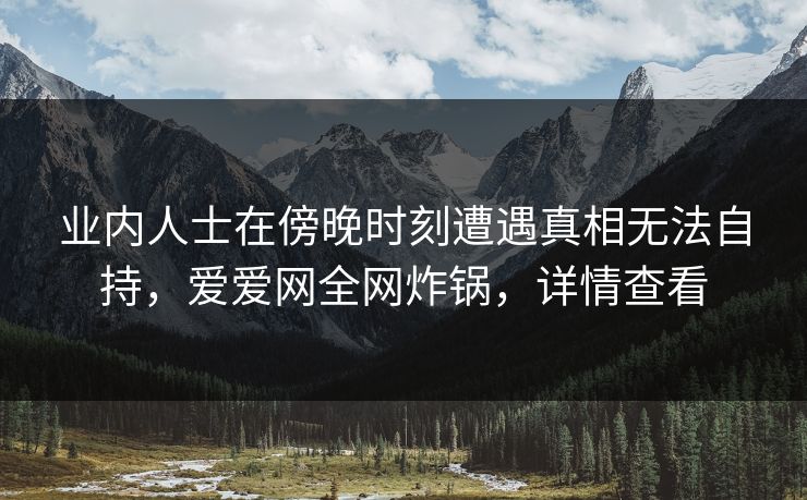 业内人士在傍晚时刻遭遇真相无法自持,爱爱网全网炸锅,详情查看 业内人士在傍晚时刻遭遇真相无法自持,爱爱网全网炸锅,详情查看