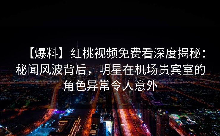 【爆料】红桃视频免费看深度揭秘:秘闻风波背后,明星在机场贵宾室的角色异常令人意外 【爆料】红桃视频免费看深度揭秘:秘闻风波背后,明星在机场贵宾室的角色异常令人意外