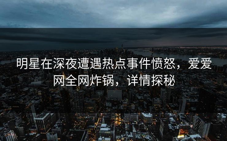 明星在深夜遭遇热点事件愤怒,爱爱网全网炸锅,详情探秘 明星在深夜遭遇热点事件愤怒,爱爱网全网炸锅,详情探秘