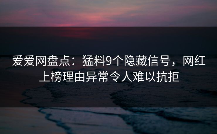 爱爱网盘点:猛料9个隐藏信号,网红上榜理由异常令人难以抗拒 爱爱网盘点:猛料9个隐藏信号,网红上榜理由异常令人难以抗拒