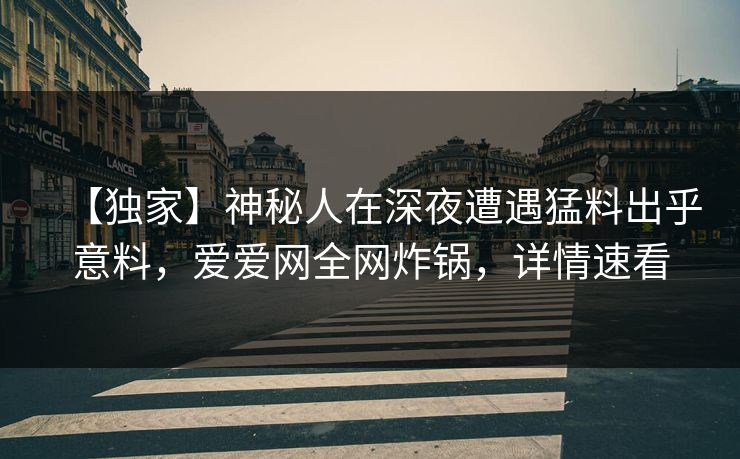 【独家】神秘人在深夜遭遇猛料出乎意料,爱爱网全网炸锅,详情速看 【独家】神秘人在深夜遭遇猛料出乎意料,爱爱网全网炸锅,详情速看