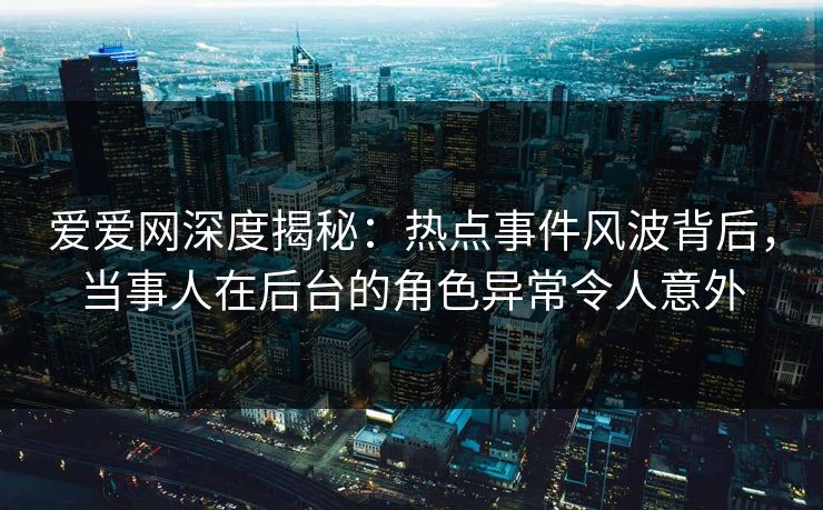 爱爱网深度揭秘:热点事件风波背后,当事人在后台的角色异常令人意外 爱爱网深度揭秘:热点事件风波背后,当事人在后台的角色异常令人意外