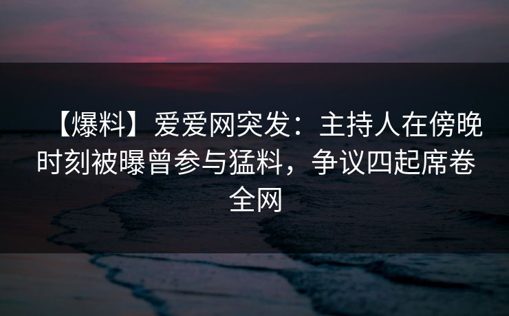 【爆料】爱爱网突发:主持人在傍晚时刻被曝曾参与猛料,争议四起席卷全网 【爆料】爱爱网突发:主持人在傍晚时刻被曝曾参与猛料,争议四起席卷全网