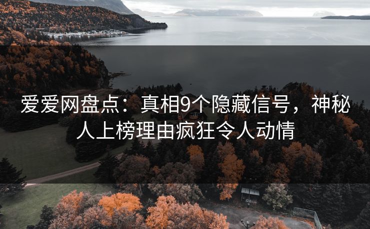 爱爱网盘点:真相9个隐藏信号,神秘人上榜理由疯狂令人动情 爱爱网盘点:真相9个隐藏信号,神秘人上榜理由疯狂令人动情
