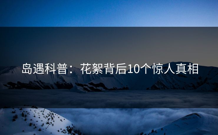 岛遇科普:花絮背后10个惊人真相 岛遇科普:花絮背后10个惊人真相