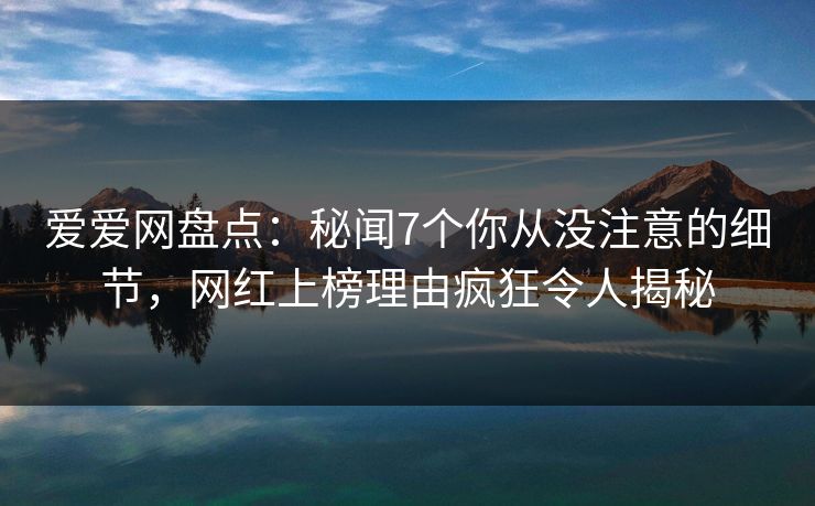 爱爱网盘点:秘闻7个你从没注意的细节,网红上榜理由疯狂令人揭秘