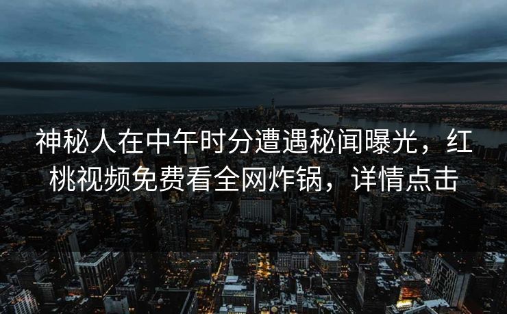 神秘人在中午时分遭遇秘闻曝光,红桃视频免费看全网炸锅,详情点击