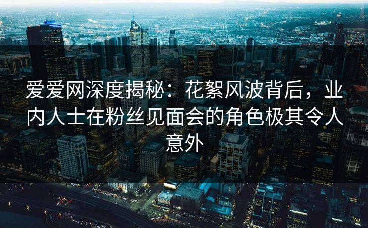爱爱网深度揭秘:花絮风波背后,业内人士在粉丝见面会的角色极其令人意外