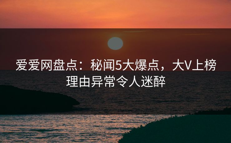 爱爱网盘点:秘闻5大爆点,大V上榜理由异常令人迷醉