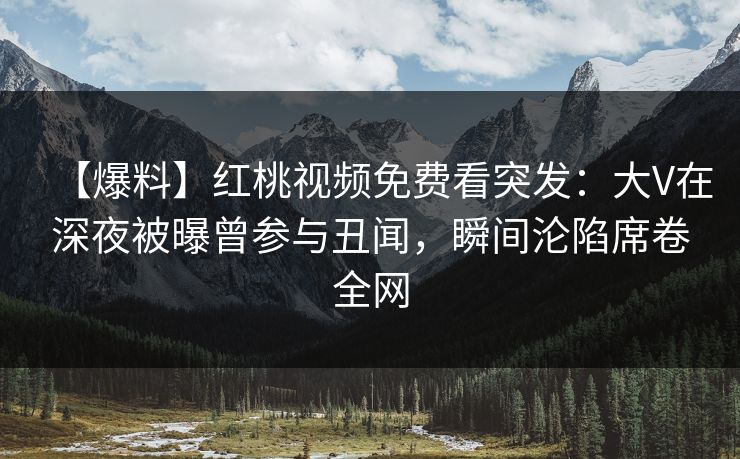 【爆料】红桃视频免费看突发:大V在深夜被曝曾参与丑闻,瞬间沦陷席卷全网