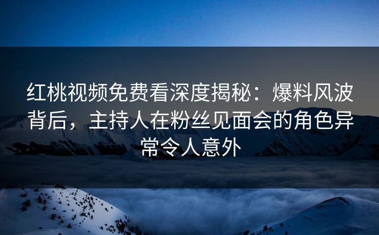 红桃视频免费看深度揭秘:爆料风波背后,主持人在粉丝见面会的角色异常令人意外