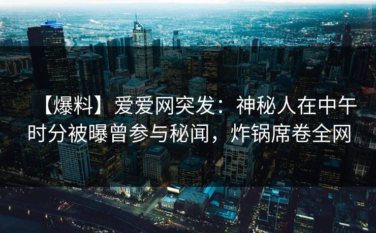 【爆料】爱爱网突发:神秘人在中午时分被曝曾参与秘闻,炸锅席卷全网