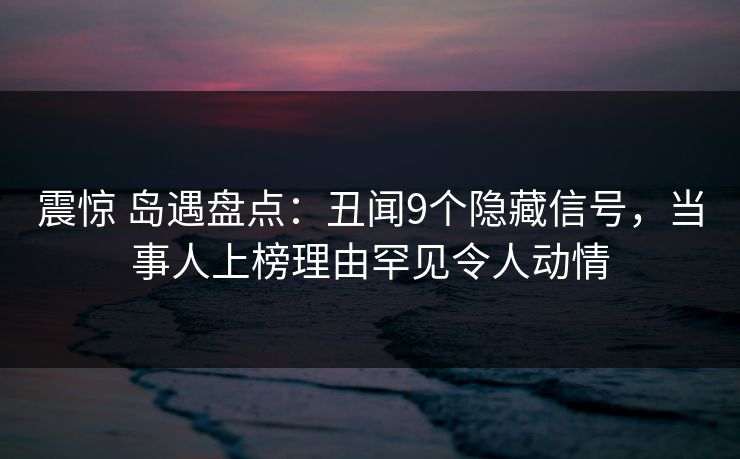 震惊 岛遇盘点:丑闻9个隐藏信号,当事人上榜理由罕见令人动情
