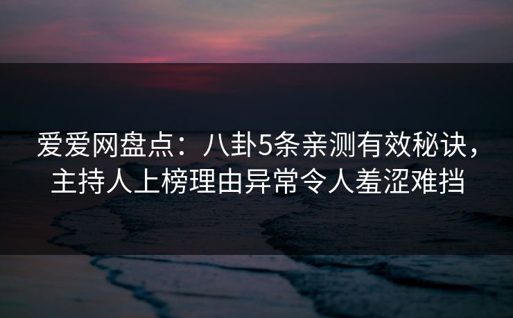 爱爱网盘点:八卦5条亲测有效秘诀,主持人上榜理由异常令人羞涩难挡