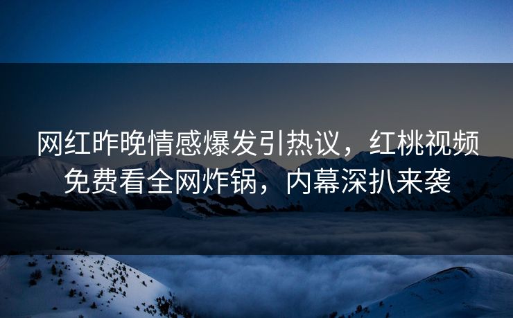 网红昨晚情感爆发引热议,红桃视频免费看全网炸锅,内幕深扒来袭