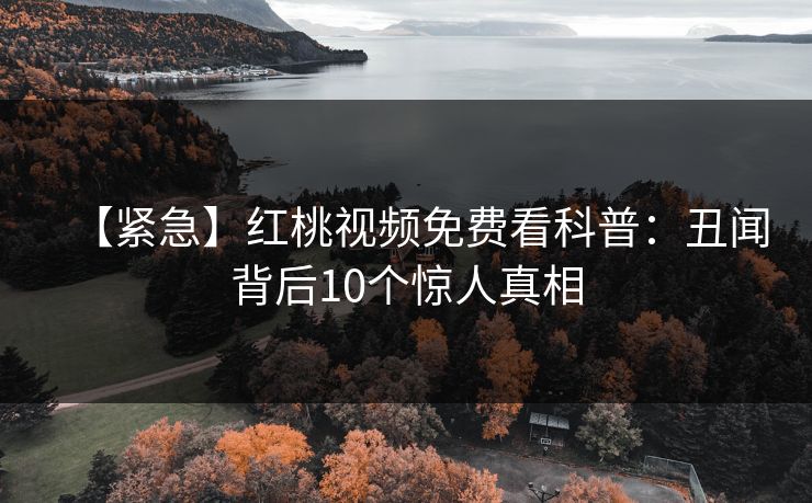【紧急】红桃视频免费看科普:丑闻背后10个惊人真相