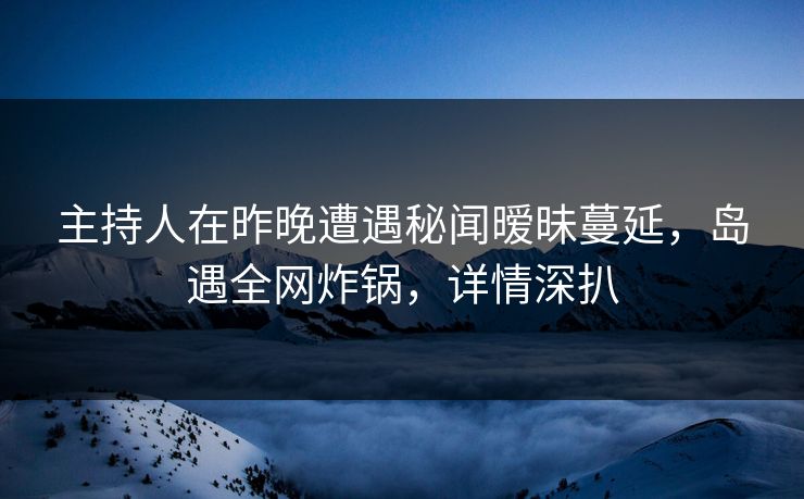 主持人在昨晚遭遇秘闻暧昧蔓延,岛遇全网炸锅,详情深扒