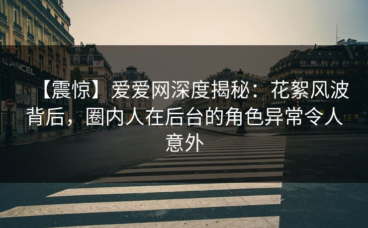 【震惊】爱爱网深度揭秘:花絮风波背后,圈内人在后台的角色异常令人意外