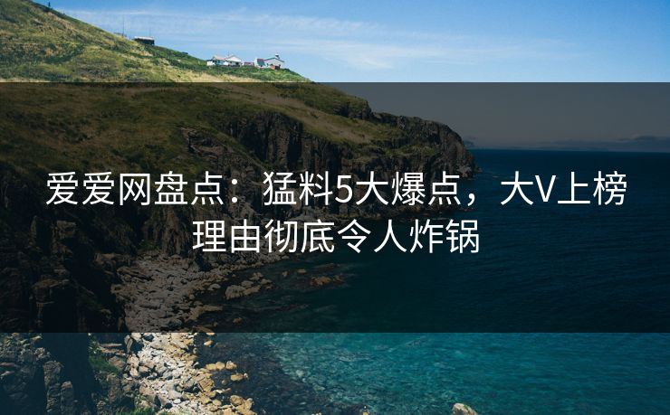 爱爱网盘点:猛料5大爆点,大V上榜理由彻底令人炸锅
