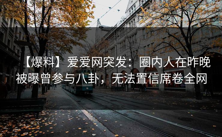 【爆料】爱爱网突发:圈内人在昨晚被曝曾参与八卦,无法置信席卷全网