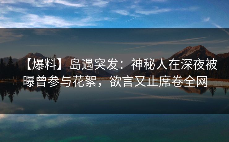 【爆料】岛遇突发:神秘人在深夜被曝曾参与花絮,欲言又止席卷全网