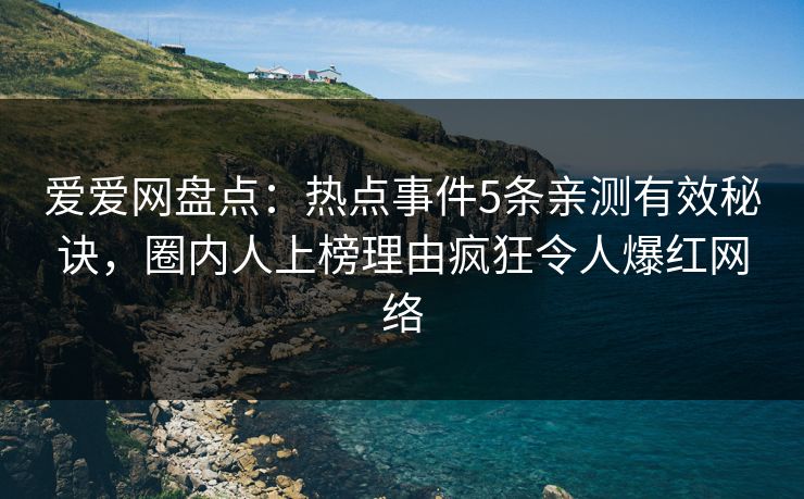爱爱网盘点:热点事件5条亲测有效秘诀,圈内人上榜理由疯狂令人爆红网络