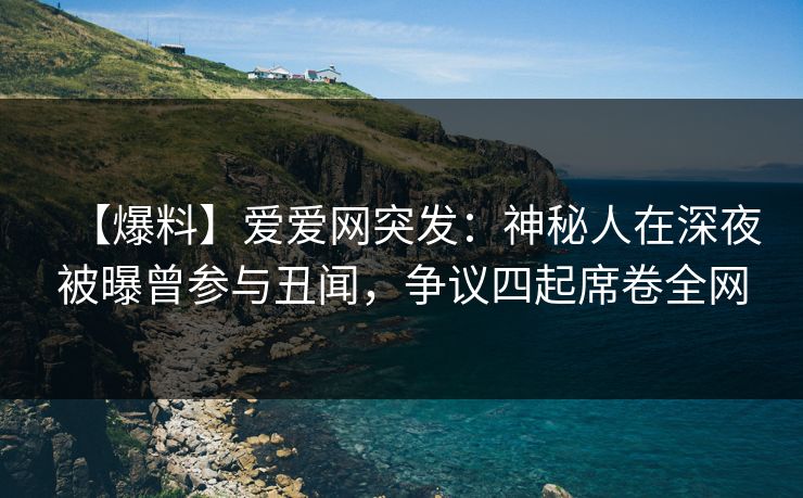 【爆料】爱爱网突发:神秘人在深夜被曝曾参与丑闻,争议四起席卷全网