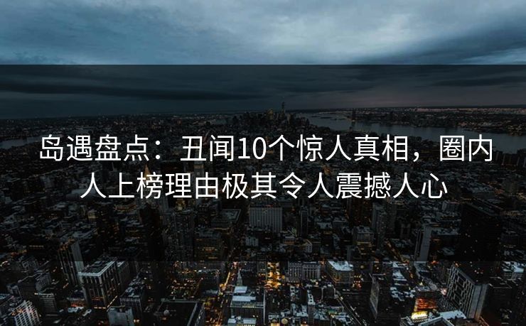 岛遇盘点:丑闻10个惊人真相,圈内人上榜理由极其令人震撼人心
