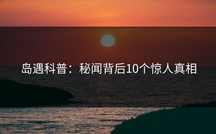 岛遇科普:秘闻背后10个惊人真相