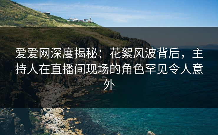 爱爱网深度揭秘:花絮风波背后,主持人在直播间现场的角色罕见令人意外