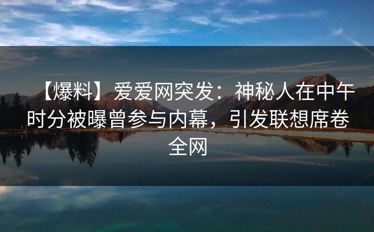 【爆料】爱爱网突发:神秘人在中午时分被曝曾参与内幕,引发联想席卷全网