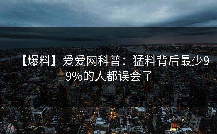 【爆料】爱爱网科普:猛料背后最少99%的人都误会了